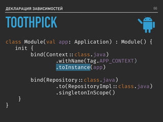 class Module(val app: Application) : Module() {
init {
bind(Context ::class.java)
.withName(Tag.APP_CONTEXT)
.toInstance(app)
bind(Repository ::class.java)
.to(RepositoryImpl ::class.java)
.singletonInScope()
}
}
ДЕКЛАРАЦИЯ ЗАВИСИМОСТЕЙ 66
TOOTHPICK
 