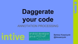 Daggerate
your code
ANNOTATION PROCESSING
Bartosz Kosarzycki
@bkosarzycki
 