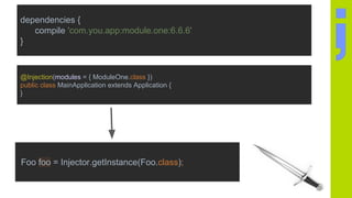 dependencies {
compile 'com.you.app:module.one:6.6.6'
}
@Injection(modules = { ModuleOne.class })
public class MainApplication extends Application {
}
Foo foo = Injector.getInstance(Foo.class);
 