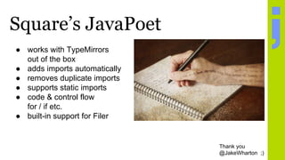Square’s JavaPoet
Thank you
@JakeWharton ;)
● works with TypeMirrors
out of the box
● adds imports automatically
● removes duplicate imports
● supports static imports
● code & control flow
for / if etc.
● built-in support for Filer
 