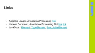 Links
- Angelika Langer, Annotation Processing link
- Hannes Dorfmann, Annotation Processing 101 link link
- JavaDocs: Element, TypeElement, ExecutableElement
 
