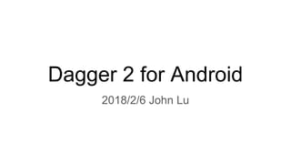 Dagger 2 for Android
2018/2/6 John Lu
 