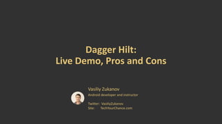 Dagger Hilt:
Live Demo, Pros and Cons
Vasiliy Zukanov
Android developer and instructor
Twitter: VasiliyZukanov
Site: TechYourChance.com
 