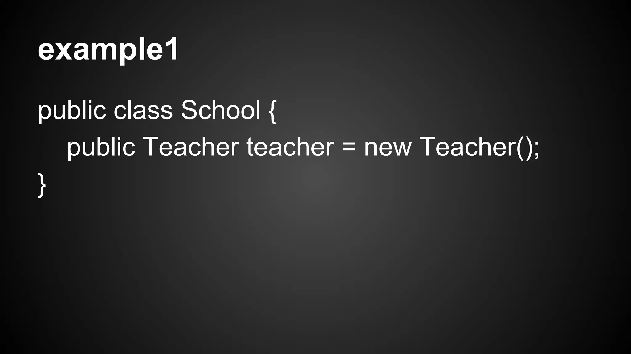 example1 
public class School { 
public Teacher teacher = new Teacher(); 
} 
 