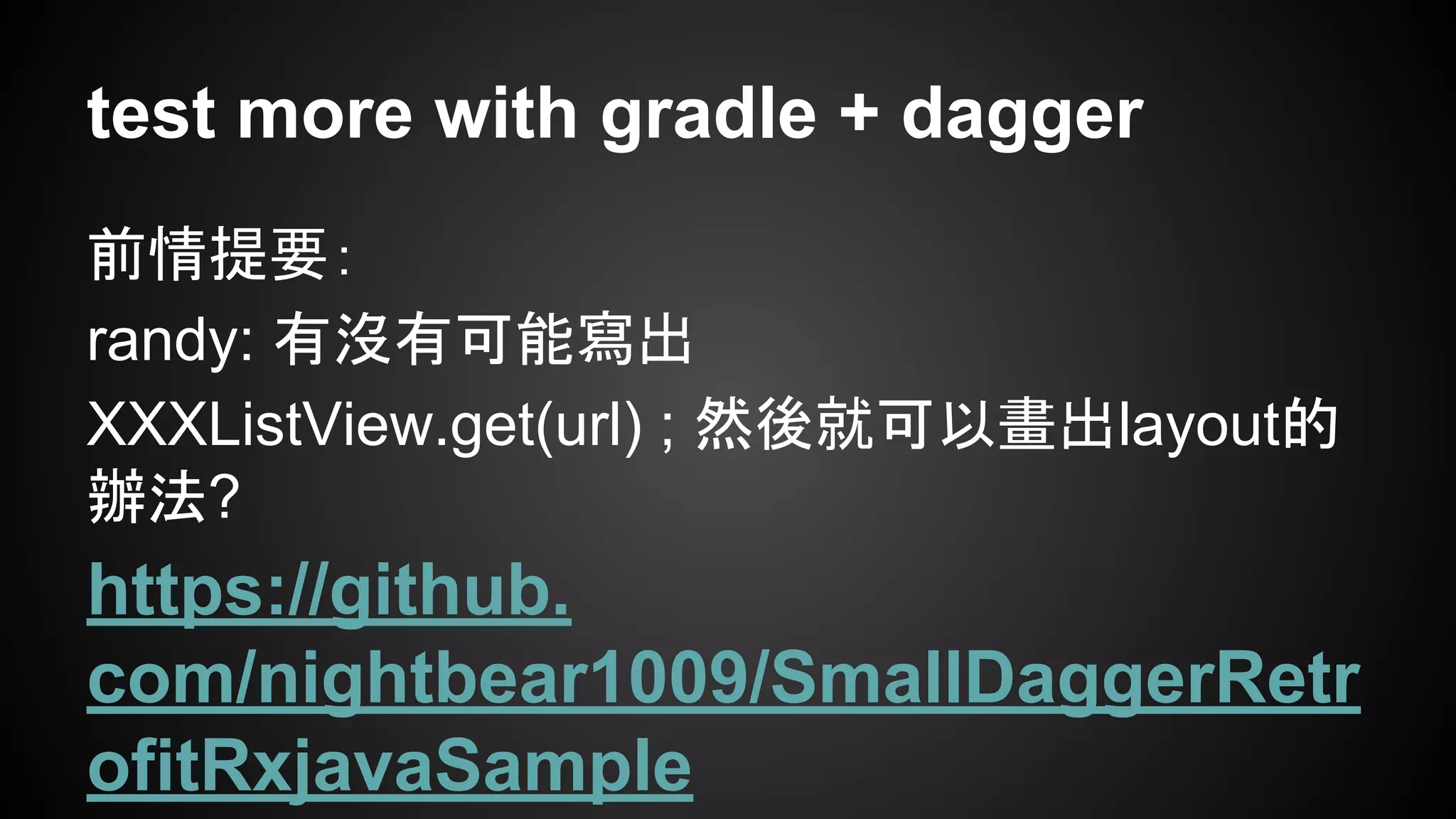 test more with gradle + dagger 
前情提要： 
randy: 有沒有可能寫出 
XXXListView.get(url) ; 然後就可以畫出layout的 
辦法? 
https://github. 
com/nightbear1009/SmallDaggerRetr 
ofitRxjavaSample 
 