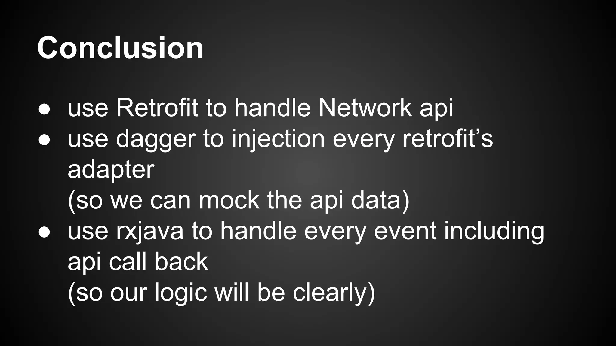 Conclusion 
● use Retrofit to handle Network api 
● use dagger to injection every retrofit’s 
adapter 
(so we can mock the api data) 
● use rxjava to handle every event including 
api call back 
(so our logic will be clearly) 
