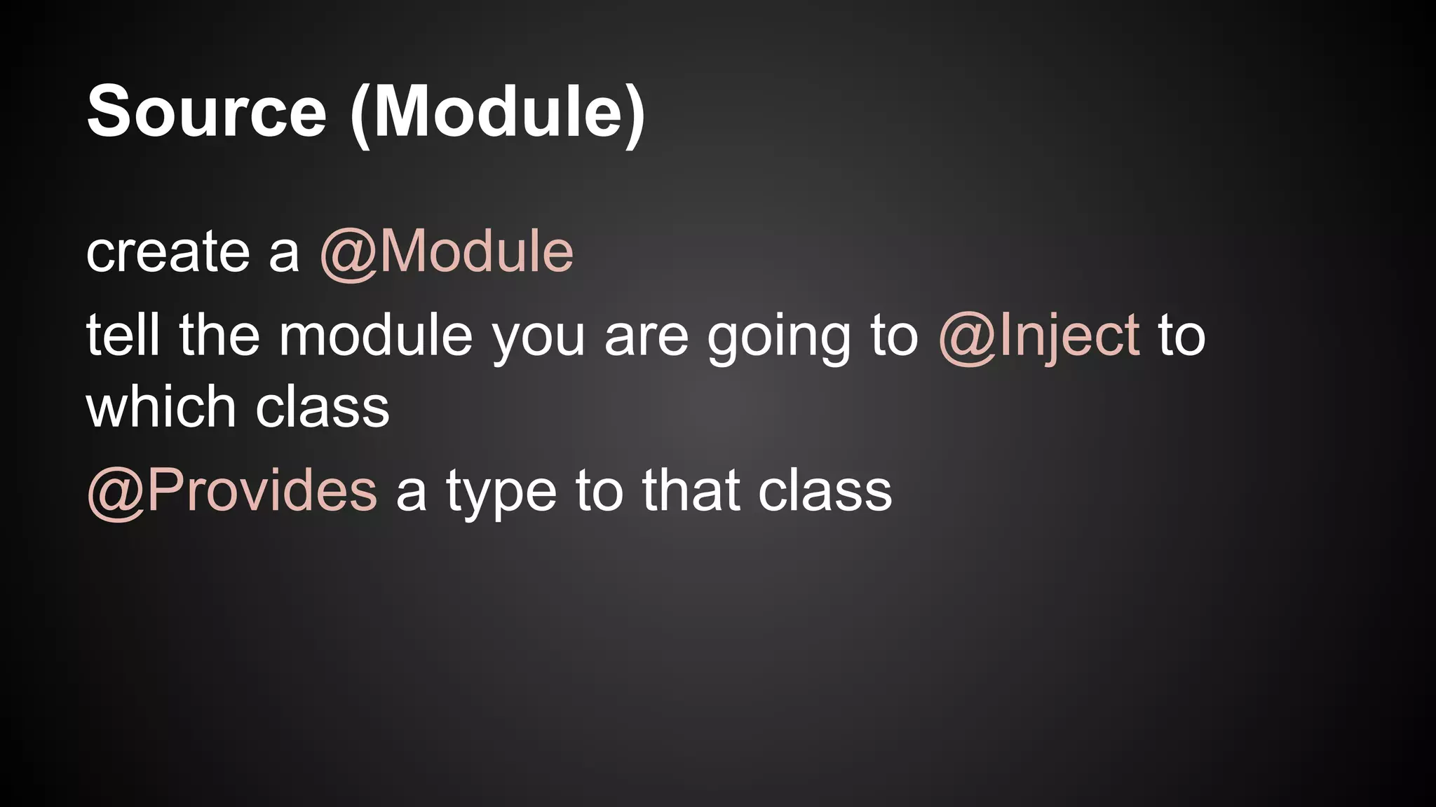 Source (Module) 
create a @Module 
tell the module you are going to @Inject to 
which class 
@Provides a type to that class 
 