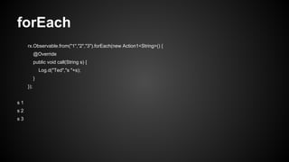 forEach 
rx.Observable.from("1","2","3").forEach(new Action1<String>() { 
@Override 
public void call(String s) { 
Log.d("Ted","s "+s); 
} 
}); 
s 1 
s 2 
s 3 
 