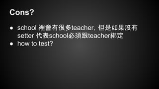 Cons? 
● school 裡會有很多teacher，但是如果沒有 
setter 代表school必須跟teacher綁定 
● how to test? 
 
