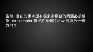 當然，目前的版本還有很多高耦合的問題必須解 
決，ex : adapter 但或許是個將view 封裝的一個 
方向？ 
 