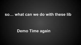 so… what can we do with these lib 
Demo Time again 
 