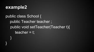 example2 
public class School { 
public Teacher teacher ; 
public void setTeacher(Teacher t){ 
teacher = t; 
} 
} 
 