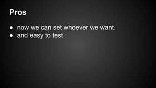Pros 
● now we can set whoever we want. 
● and easy to test 
 