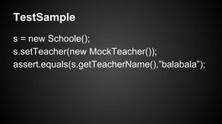 TestSample 
s = new Schoole(); 
s.setTeacher(new MockTeacher()); 
assert.equals(s.getTeacherName(),”balabala”); 
 
