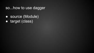 so...how to use dagger 
● source (Module) 
● target (class) 
 