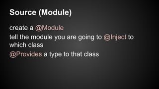Source (Module) 
create a @Module 
tell the module you are going to @Inject to 
which class 
@Provides a type to that class 
 