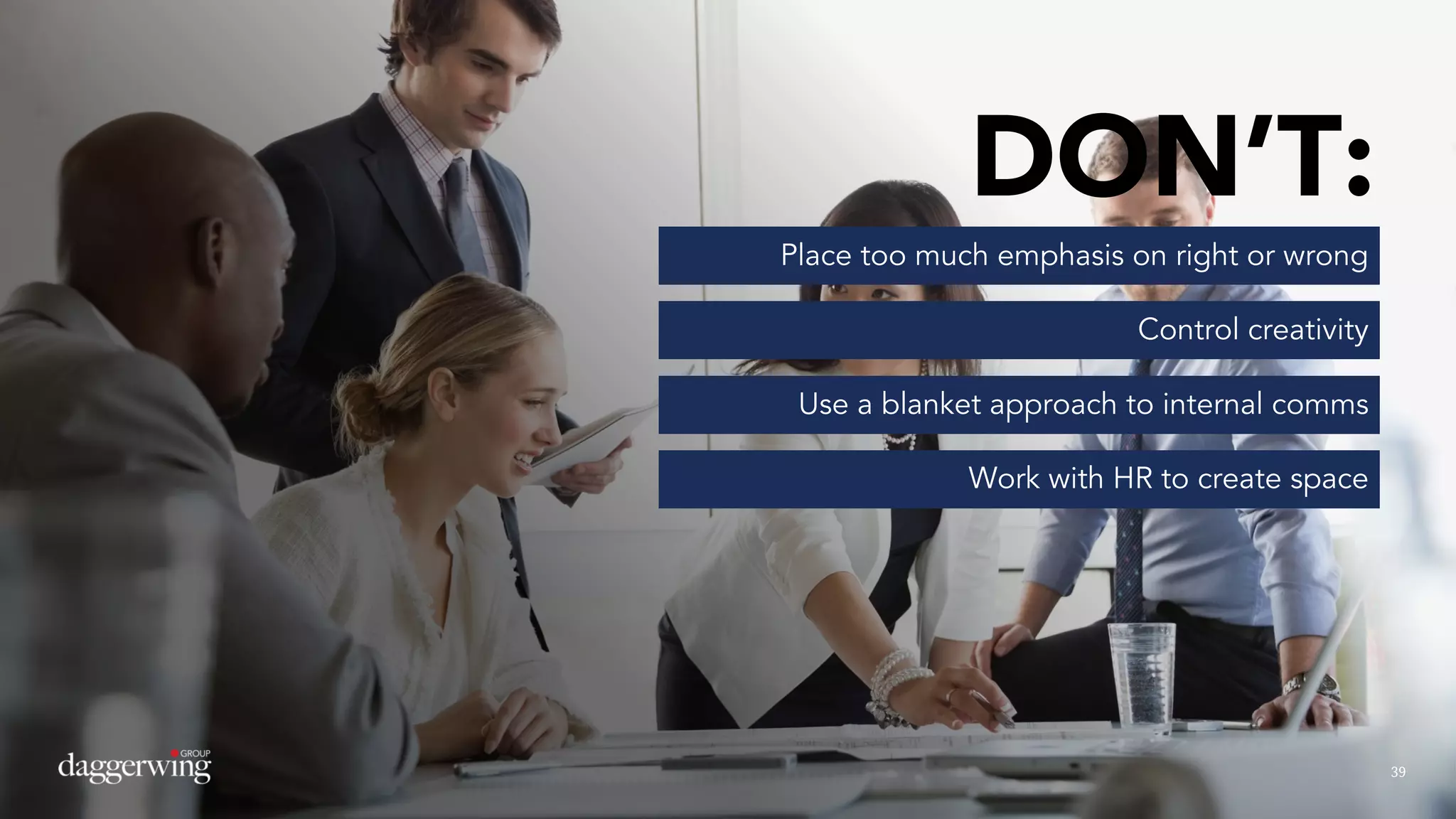 3939
DON’T:
Place too much emphasis on right or wrong
Control creativity
Use a blanket approach to internal comms
Work with HR to create space
 