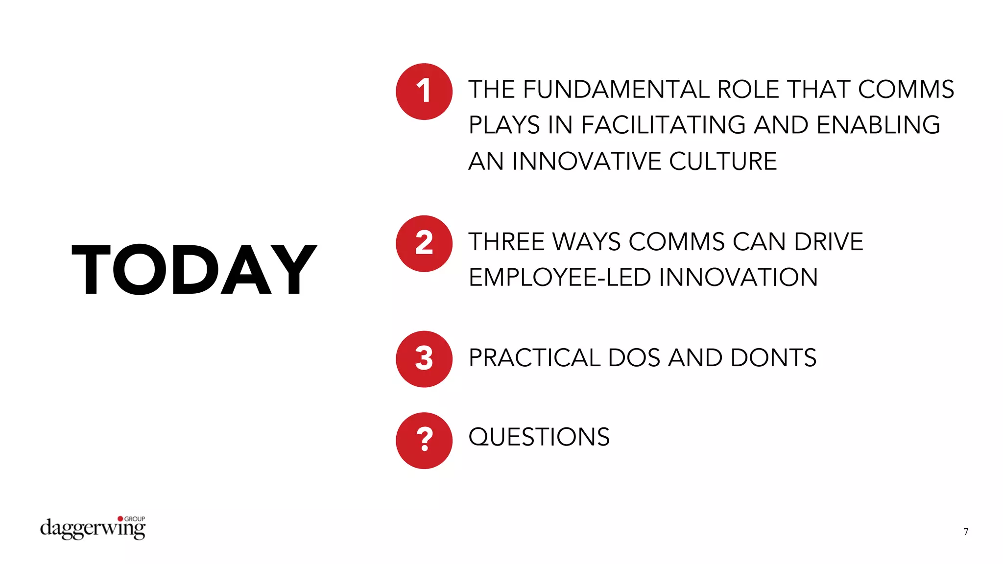 7
THE FUNDAMENTAL ROLE THAT COMMS
PLAYS IN FACILITATING AND ENABLING
AN INNOVATIVE CULTURE
THREE WAYS COMMS CAN DRIVE
EMPLOYEE-LED INNOVATION
PRACTICAL DOS AND DONTS
QUESTIONS
1
2
3
?
TODAY
 