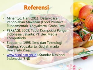 • Minantyo, Hari. 2011. Dasar-dasar
Pengolahan Makanan (Food Product
Fundamental). Yogyakarta: Graha Ilmu
• PERSAGI. 2009. Tabel Komposisi Pangan
Indonesia. Jakarta: PT Elex Media
Komputindo
• Soeparno. 1998. Ilmu dan Teknologi
Daging. Yogyakarta: Gadjah mada
University Press
• www.sisni.bsn.go.id : Standar Nasional
Indonesia (SNI)
 