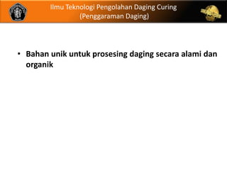 Ilmu Teknologi Pengolahan Daging Curing
                 (Penggaraman Daging)




• Bahan unik untuk prosesing daging secara alami dan
  organik
 
