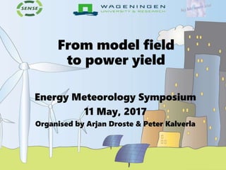 From model field
to power yield
Energy Meteorology Symposium
11 May, 2017
Organised by Arjan Droste & Peter Kalverla
 