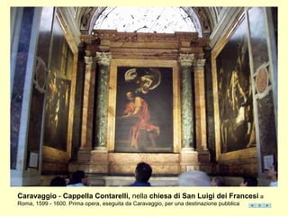 Caravaggio - Cappella Contarelli, nella chiesa di San Luigi dei Francesi a
Roma, 1599 - 1600. Prima opera, eseguita da Caravaggio, per una destinazione pubblica
 