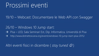 Prossimi eventi
19/10 – Webcast: Documentare le Web API con Swagger
26/10 – Windows 10 Jump start:
 Pisa – LED, Sala Seminari Est, Dip. Informatica, Università di Pisa
 http://www.dotnettoscana.org/eventi/windows-10-jump-start-pisa-2015/
Altri eventi fisici in dicembre ( stay tuned  )
 