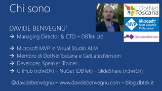 DAVIDE BENVEGNU’
 Managing Director & CTO – DBTek Ltd
 Microsoft MVP in Visual Studio ALM
 Membro di DotNetToscana e GetLatestVersion
 Developer, Speaker, Trainer…
 GitHub (n3wt0n) – NuGet (DBTek) – ݺߣShare (n3wt0n)
@davidebenvegnu – www.davidebenvegnu.com – blog.dbtek.it
Chi sono
GetLatestVersion
 