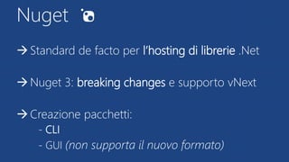 Nuget
Standard de facto per l’hosting di librerie .Net
Nuget 3: breaking changes e supporto vNext
Creazione pacchetti:
- CLI
- GUI (non supporta il nuovo formato)
 