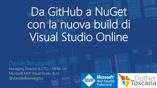 Da GitHub a NuGet
con la nuova build di
Visual Studio Online
Davide Benvegnù
Managing Director & CTO – DBTek Ltd
Microsoft MVP Visual Studio ALM
@davidebenvegnu
 