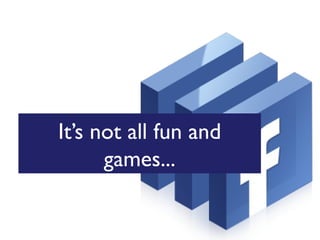 It’s not all fun and
games...

 