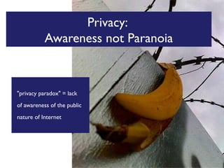Privacy:
Awareness not Paranoia

"privacy paradox" = lack
of awareness of the public
nature of Internet

 