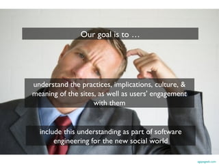 Our goal is to …

understand the practices, implications, culture, &
meaning of the sites, as well as users' engagement
with them

include this understanding as part of software
engineering for the new social world
agapegeek.com

 
