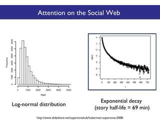 Attention on the Social Web

Log-normal distribution

Exponential decay
(story half-life = 69 min)

http://www.slideshare.net/supernovahub/huberman-supernova-2008

 
