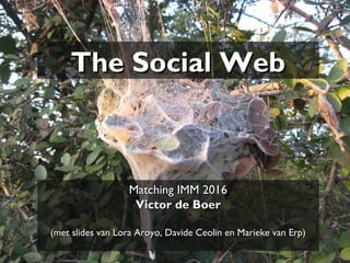 The Social WebThe Social Web
Matching IMM 2016Matching IMM 2016
Victor de BoerVictor de Boer
(met slides van Lora Aroyo, Davide Ceolin en Marieke van Erp)(met slides van Lora Aroyo, Davide Ceolin en Marieke van Erp)
 