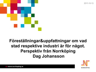 2011-10-13




Föreställningar&uppfattningar om vad
 stad respektive industri är för något.
      Perspektiv från Norrköping
            Dag Johansson
 