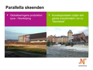 Parallella skeenden
 Globaliseringens produktion    Kunskapsstaden nyttjar den
  syns i Norrköping               gamla industrimiljön i en ny
                                  ”blandstad”
 