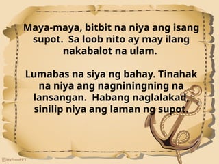 Maya-maya, bitbit na niya ang isang
supot. Sa loob nito ay may ilang
nakabalot na ulam.
Lumabas na siya ng bahay. Tinahak
na niya ang nagniningning na
lansangan. Habang naglalakad,
sinilip niya ang laman ng supot.
 