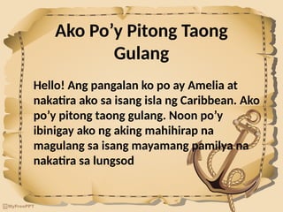 Ako Po’y Pitong Taong
Gulang
Hello! Ang pangalan ko po ay Amelia at
nakatira ako sa isang isla ng Caribbean. Ako
po’y pitong taong gulang. Noon po’y
ibinigay ako ng aking mahihirap na
magulang sa isang mayamang pamilya na
nakatira sa lungsod
 