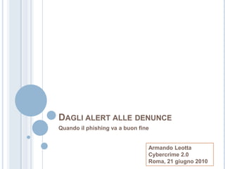 Dagli alert alle denunce Quando il phishing va a buon fine Armando LeottaCybercrime 2.0 Roma, 23 giugno 2010 