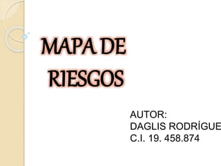 MAPA DE
RIESGOS
AUTOR:
DAGLIS RODRÍGUE
C.I. 19. 458.874
 