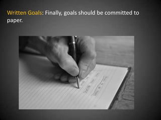 Written Goals: Finally, goals should be committed to
paper.
 