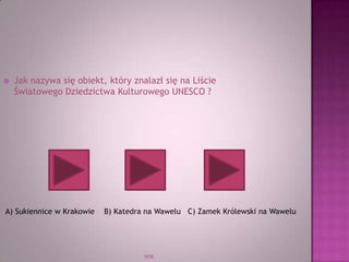 WSB
 Jak nazywa się obiekt, który znalazł się na Liście
Światowego Dziedzictwa Kulturowego UNESCO ?
A) Sukiennice w Krakowie B) Katedra na Wawelu C) Zamek Królewski na Wawelu
 