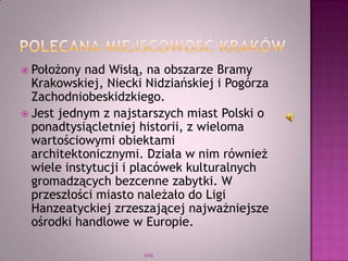  Położony nad Wisłą, na obszarze Bramy
Krakowskiej, Niecki Nidziańskiej i Pogórza
Zachodniobeskidzkiego.
 Jest jednym z najstarszych miast Polski o
ponadtysiącletniej historii, z wieloma
wartościowymi obiektami
architektonicznymi. Działa w nim również
wiele instytucji i placówek kulturalnych
gromadzących bezcenne zabytki. W
przeszłości miasto należało do Ligi
Hanzeatyckiej zrzeszającej najważniejsze
ośrodki handlowe w Europie.
WSB
 