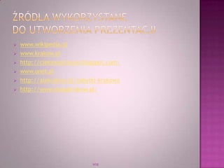  www.wikipedia.pl
 www.krakow.pl
 http://ciekawykrakow.blogspot.com/
 www.onet.pl
 http://alekrakow.pl/zabytki-krakowa
 http://www.mapakrakow.pl/
WSB
 