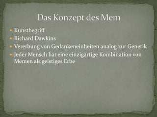  Kunstbegriff
 Richard Dawkins
 Vererbung von Gedankeneinheiten analog zur Genetik
 Jeder Mensch hat eine einzigartige Kombination von
 Memen als geistiges Erbe
 