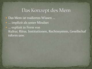  Das Mem ist tradiertes Wissen ...
 ... implizit als unser Mindset
 ... explizit in Form von
  Kultur, Ritus, Institutionen, Rechtssystem, Gesellschaf
  tsform usw.
 