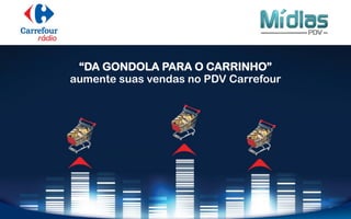 “DA GONDOLA PARA O CARRINHO”
aumente suas vendas no PDV Carrefour
 