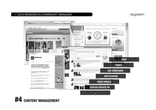 LES 6 MISSIONS DU COMMUNITY MANAGER




                                                                     POST

                                                                TWEET

                                                         JEU CONCOURS

                                                      APPLICATION

                                                VIDEO VIRALE

                                        STATUS UPDATE FB

                                           …


#4 CONTENT MANAGEMENT
 