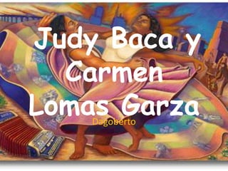 Judy Baca y
  Carmen
Lomas Garza
    Dagoberto
 
